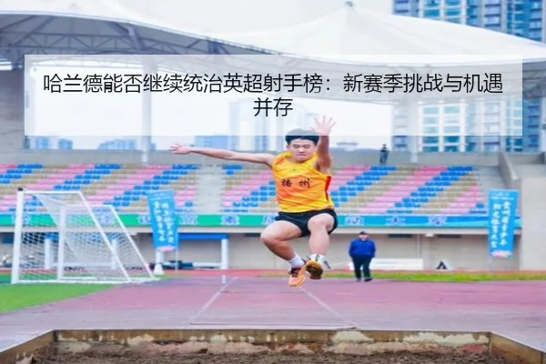 哈兰德能否继续统治英超射手榜：新赛季挑战与机遇并存