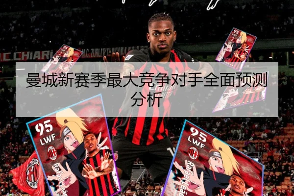 曼城新赛季最大竞争对手全面预测分析