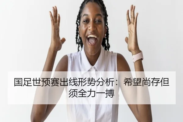 国足世预赛出线形势分析：希望尚存但须全力一搏
