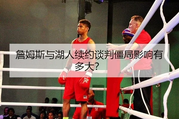 詹姆斯与湖人续约谈判僵局影响有多大？